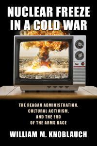 Nuclear Freeze In A Cold War: The Reagan Administration, Cultural Activism, And The End Of The Arms Race